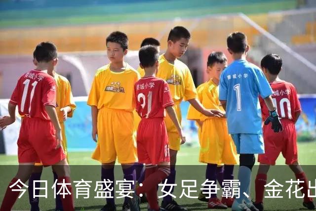 今日体育盛宴：女足争霸、金花出击、国足激情！