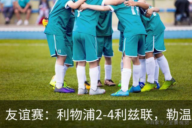 友谊赛：利物浦2-4利兹联，勒温双响，维尔茨破门