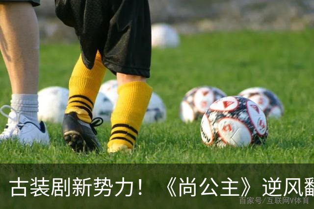 古装剧新势力！《尚公主》逆风翻盘抢眼球