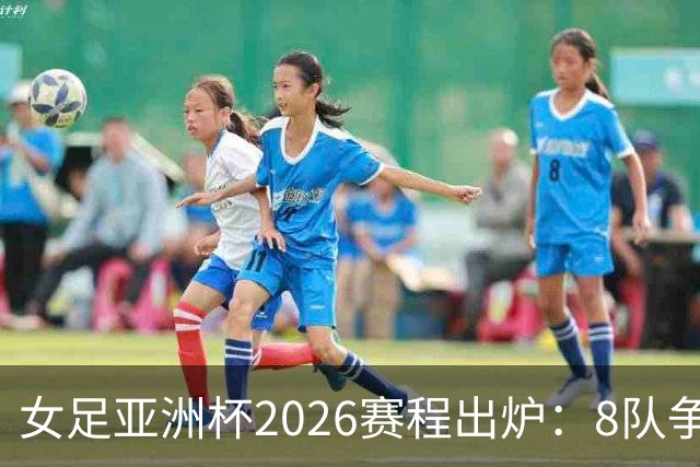 女足亚洲杯2026赛程出炉：8队争冠，印度巴基斯坦9月5日对决