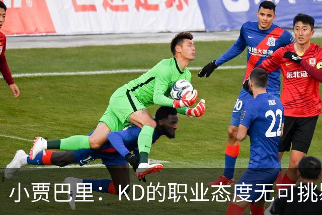 小贾巴里：KD的职业态度无可挑剔 他每次训练都保持实战般的速度