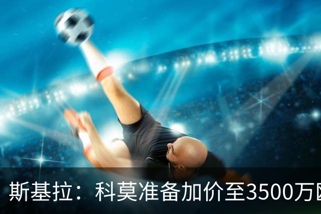 斯基拉：科莫准备加价至3500万欧继续追基恩，附加奖金和分成