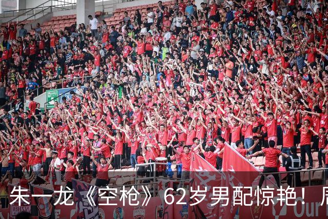 朱一龙《空枪》62岁男配惊艳！周星驰《喜剧之王》龙套，已获金鸡奖