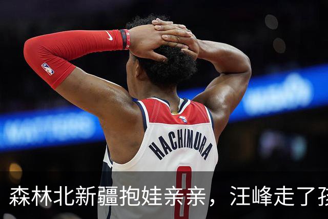 森林北新疆抱娃亲亲，汪峰走了孩子才是家