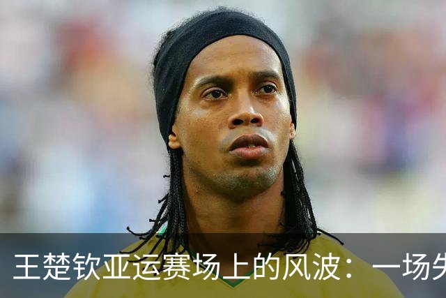 王楚钦亚运赛场上的风波：一场失利引发的一场网络风暴
