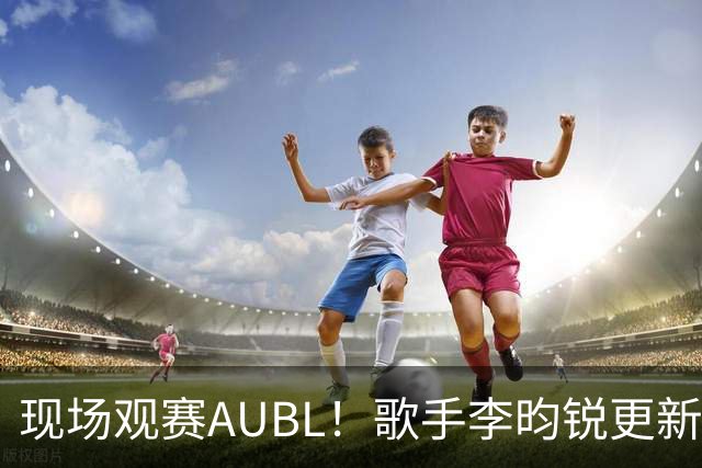 现场观赛AUBL！歌手李昀锐更新社媒晒观赛照：新体验+1🙋​