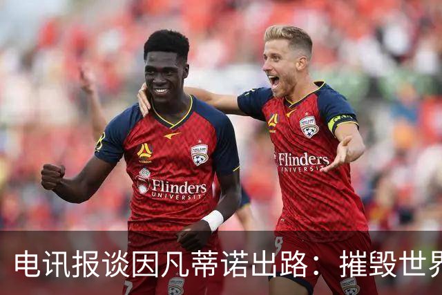 电讯报谈因凡蒂诺出路：摧毁世界杯？分化击破欧足联 或反悔改口