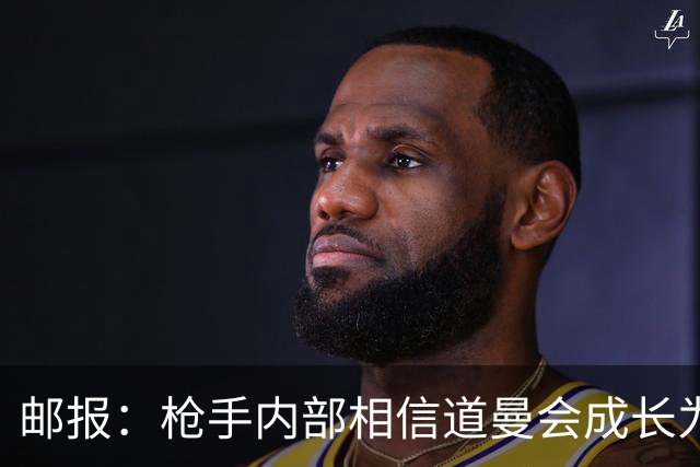 邮报：枪手内部相信道曼会成长为巨星，并期待他在新赛季取得突破